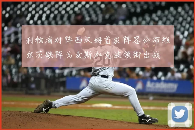 利物浦对阵西汉姆首发阵容公布维尔茨缺阵戈麦斯加克波领衔出战