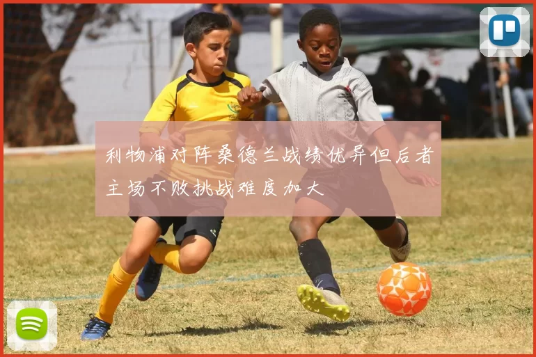 利物浦对阵桑德兰战绩优异但后者主场不败挑战难度加大