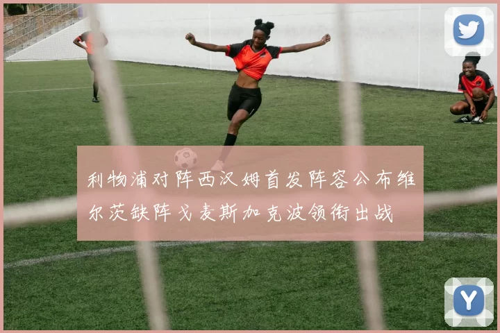 利物浦对阵西汉姆首发阵容公布维尔茨缺阵戈麦斯加克波领衔出战