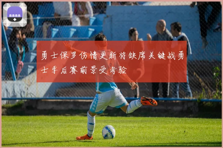 勇士保罗伤情更新将缺席关键战勇士季后赛前景受考验