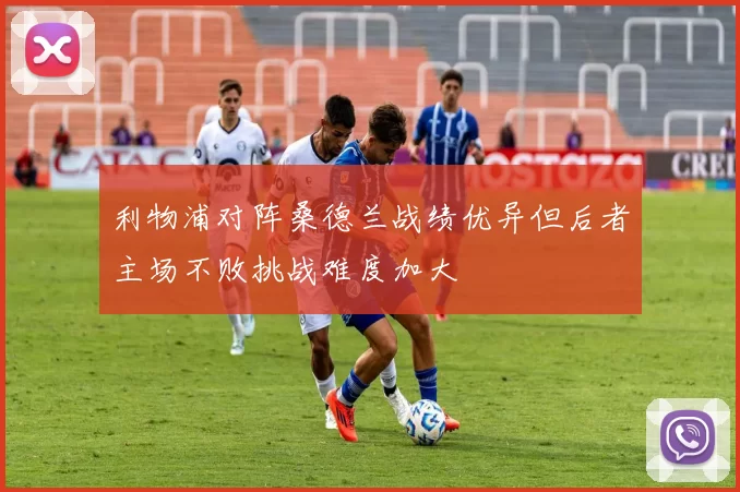 利物浦对阵桑德兰战绩优异但后者主场不败挑战难度加大