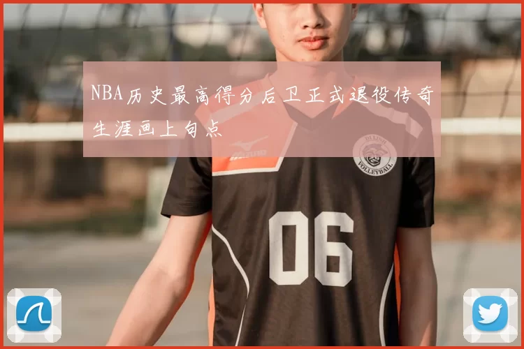 NBA历史最高得分后卫正式退役传奇生涯画上句点