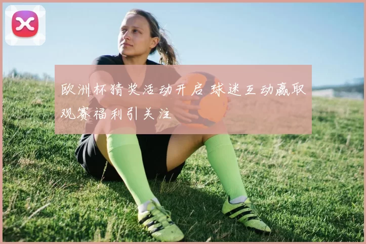 欧洲杯猜奖活动开启 球迷互动赢取观赛福利引关注