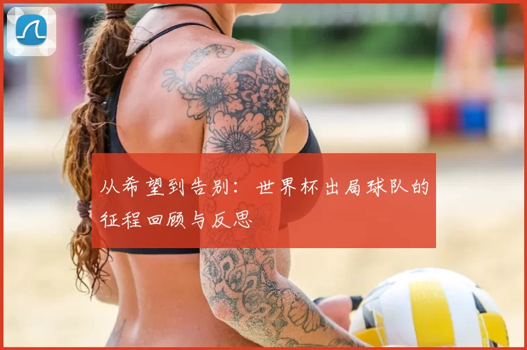 从希望到告别:世界杯出局球队的征程回顾与反思