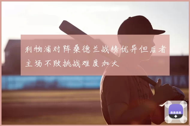利物浦对阵桑德兰战绩优异但后者主场不败挑战难度加大
