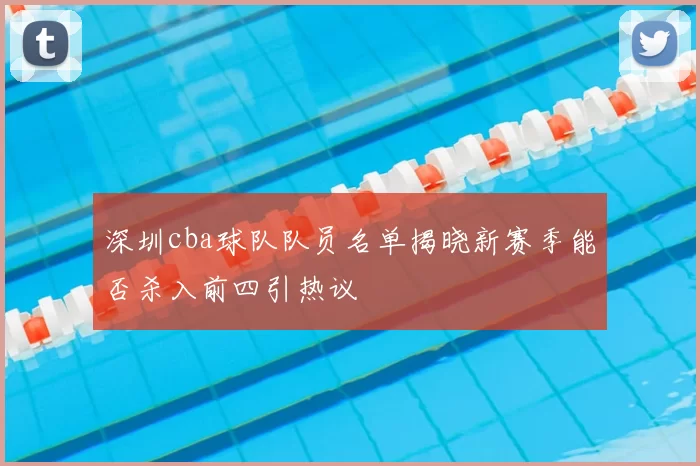 深圳cba球队队员名单揭晓新赛季能否杀入前四引热议