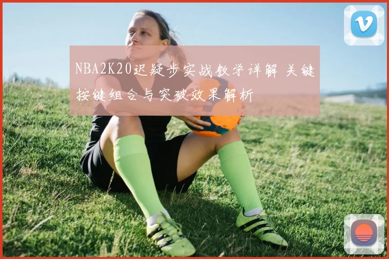 NBA2K20迟疑步实战教学详解 关键按键组合与突破效果解析