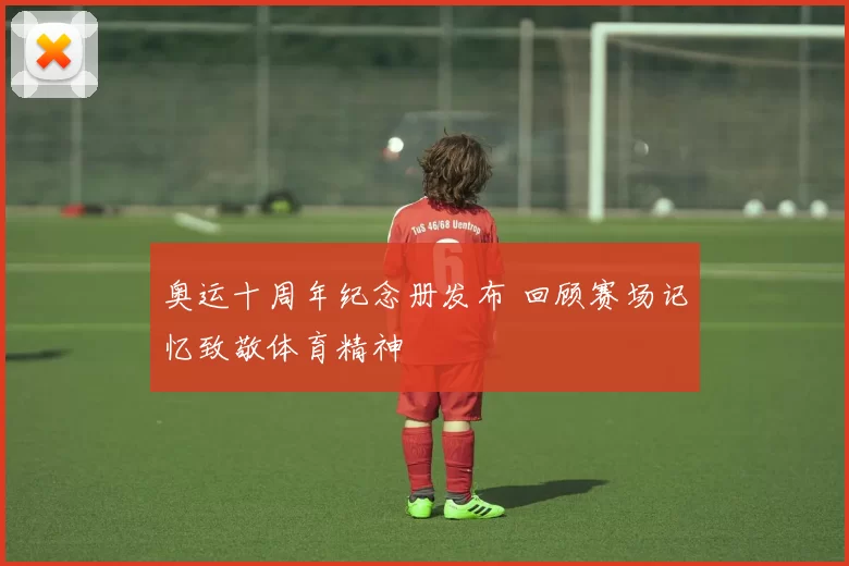 奥运十周年纪念册发布 回顾赛场记忆致敬体育精神