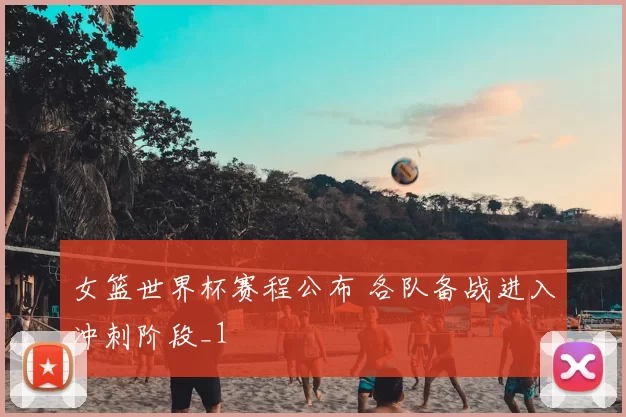 女篮世界杯赛程公布 各队备战进入冲刺阶段_1