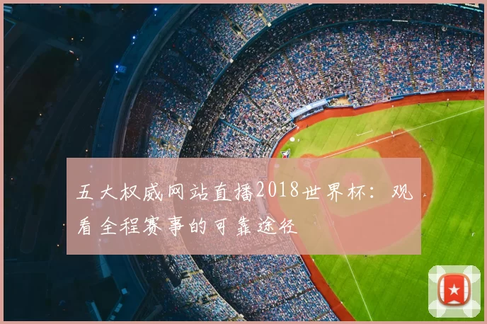 五大权威网站直播2018世界杯:观看全程赛事的可靠途径