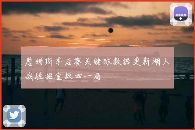 詹姆斯季后赛关键球数据更新湖人战胜掘金扳回一局