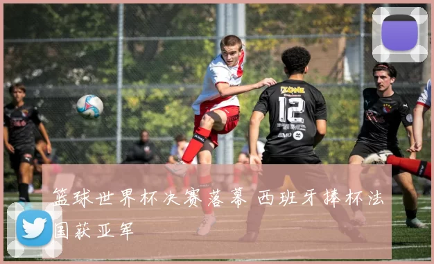 篮球世界杯决赛落幕 西班牙捧杯法国获亚军