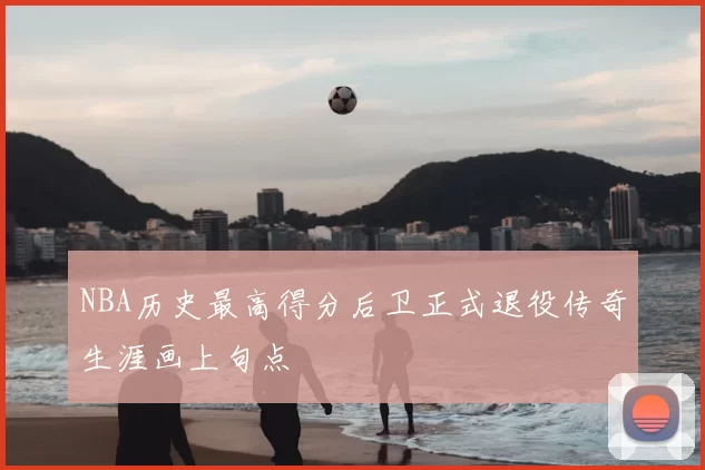 NBA历史最高得分后卫正式退役传奇生涯画上句点