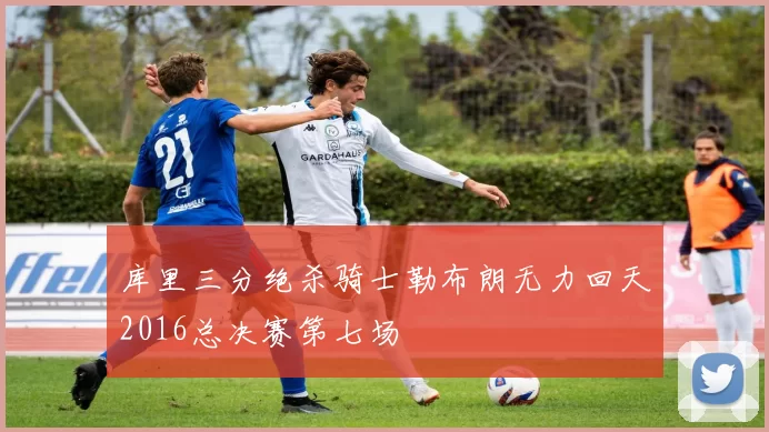 库里三分绝杀骑士勒布朗无力回天2016总决赛第七场