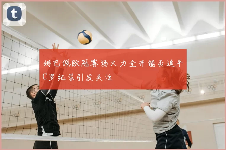 姆巴佩欧冠赛场火力全开能否追平C罗纪录引发关注