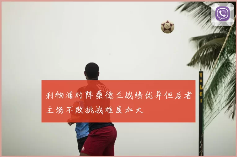 利物浦对阵桑德兰战绩优异但后者主场不败挑战难度加大