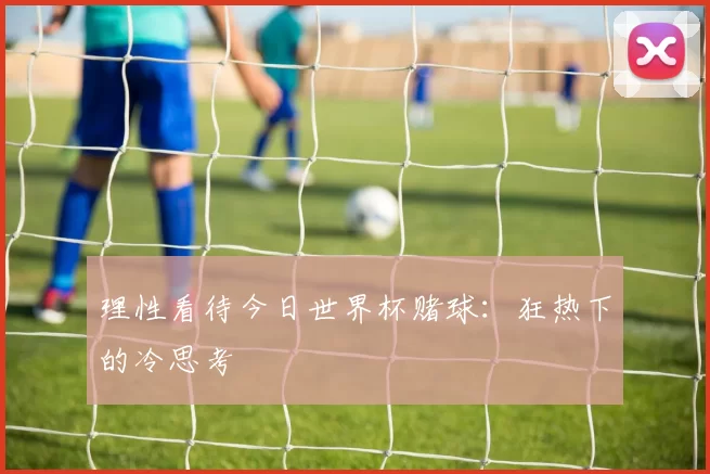 理性看待今日世界杯赌球:狂热下的冷思考