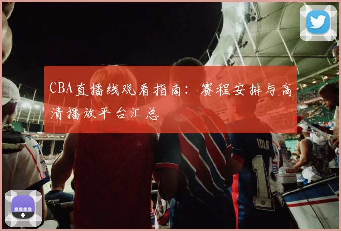 CBA直播线观看指南:赛程安排与高清播放平台汇总