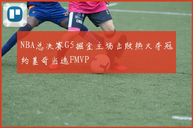 NBA总决赛G5掘金主场击败热火夺冠约基奇当选FMVP