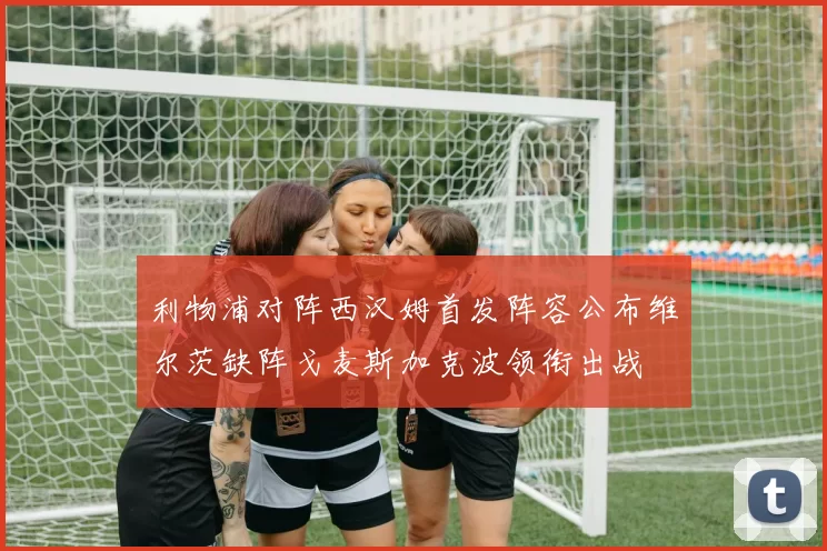 利物浦对阵西汉姆首发阵容公布维尔茨缺阵戈麦斯加克波领衔出战