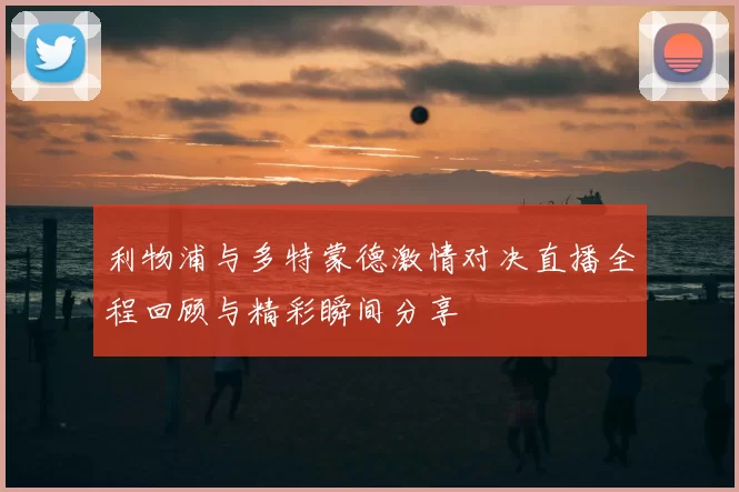 利物浦与多特蒙德激情对决直播全程回顾与精彩瞬间分享