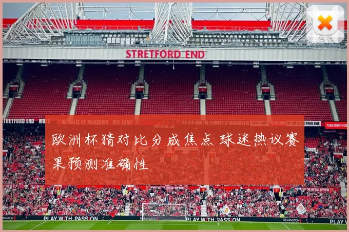 欧洲杯猜对比分成焦点 球迷热议赛果预测准确性