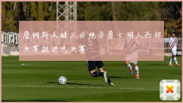 詹姆斯关键三分绝杀勇士湖人西部决赛挺进总决赛