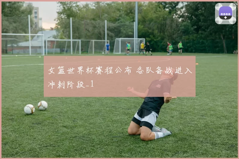 女篮世界杯赛程公布 各队备战进入冲刺阶段_1