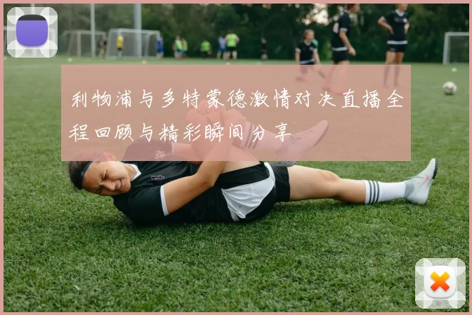 利物浦与多特蒙德激情对决直播全程回顾与精彩瞬间分享