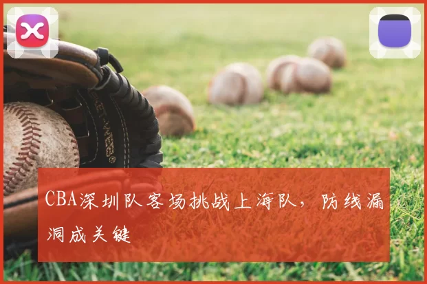 CBA深圳队客场挑战上海队，防线漏洞成关键
