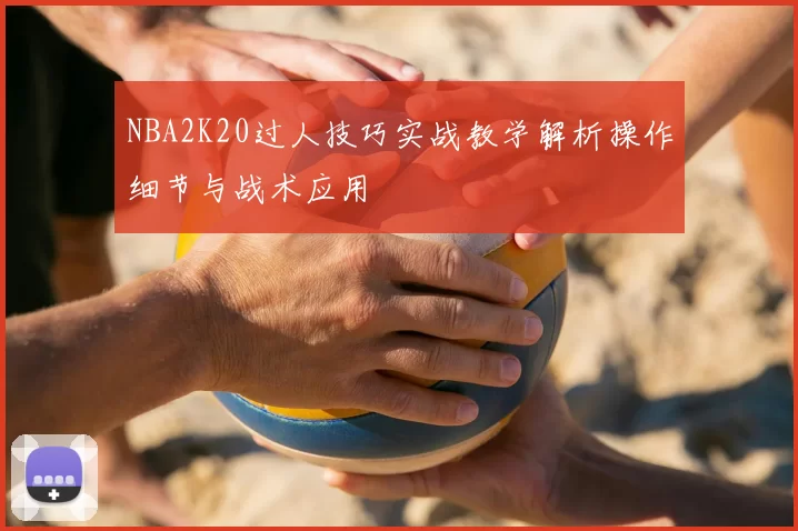 NBA2K20过人技巧实战教学解析操作细节与战术应用