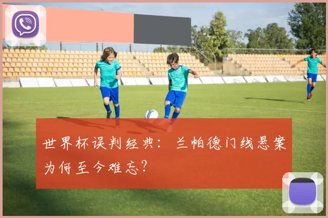 世界杯误判经典：兰帕德门线悬案为何至今难忘？