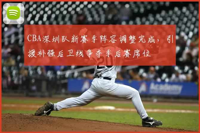 CBA深圳队新赛季阵容调整完成，引援补强后卫线争夺季后赛席位