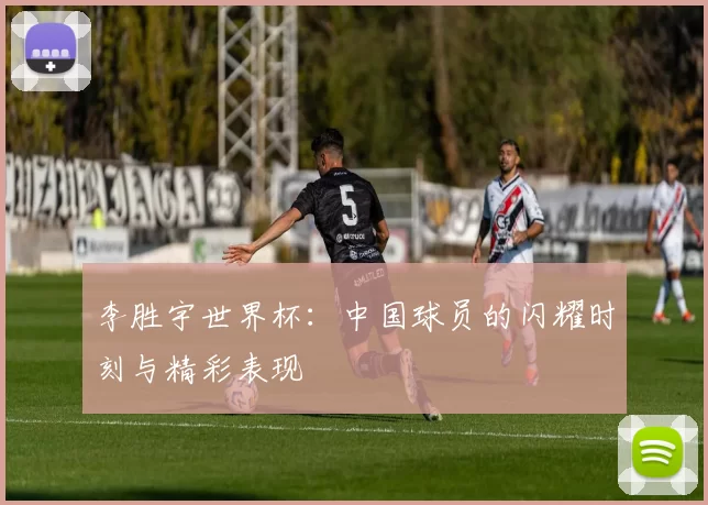 李胜宇世界杯:中国球员的闪耀时刻与精彩表现