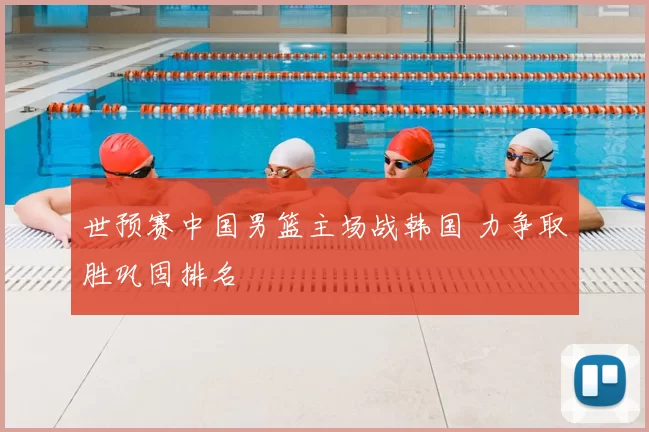 世预赛中国男篮主场战韩国 力争取胜巩固排名