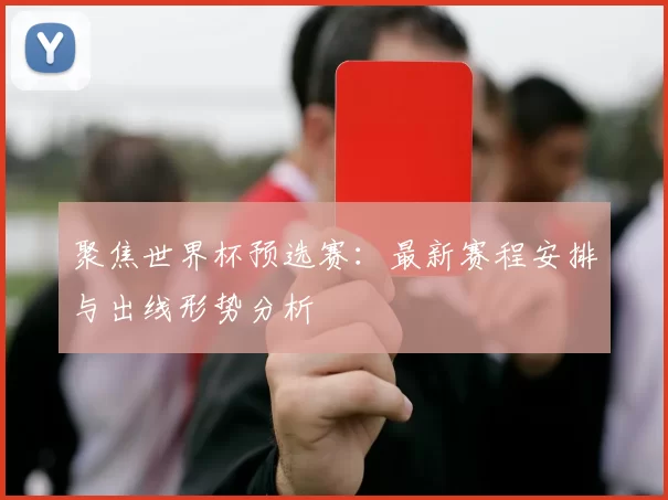 聚焦世界杯预选赛:最新赛程安排与出线形势分析