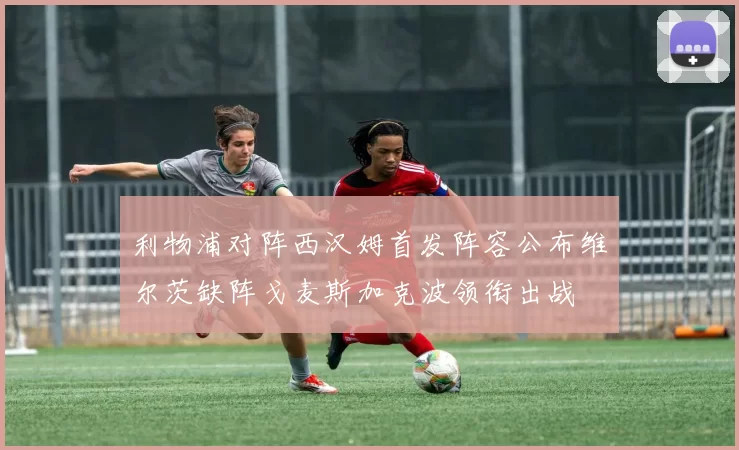 利物浦对阵西汉姆首发阵容公布维尔茨缺阵戈麦斯加克波领衔出战
