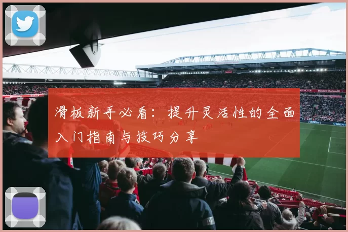滑板新手必看:提升灵活性的全面入门指南与技巧分享