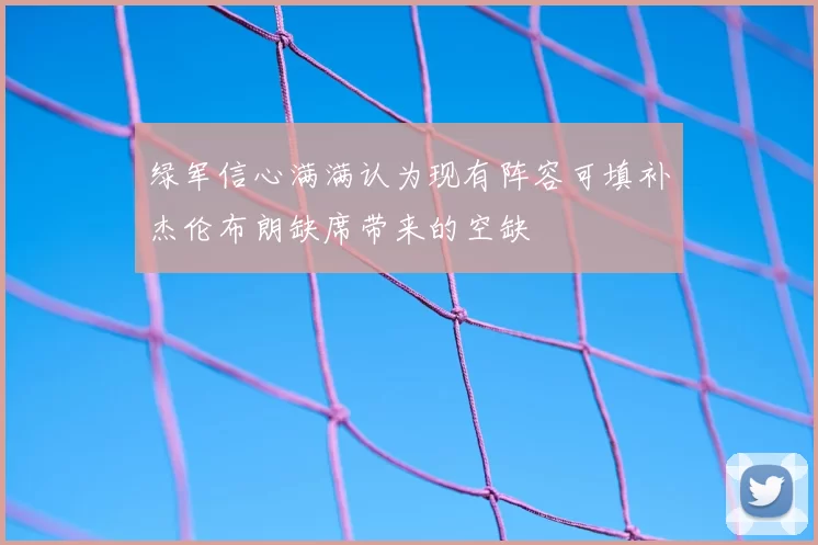 绿军信心满满认为现有阵容可填补杰伦布朗缺席带来的空缺
