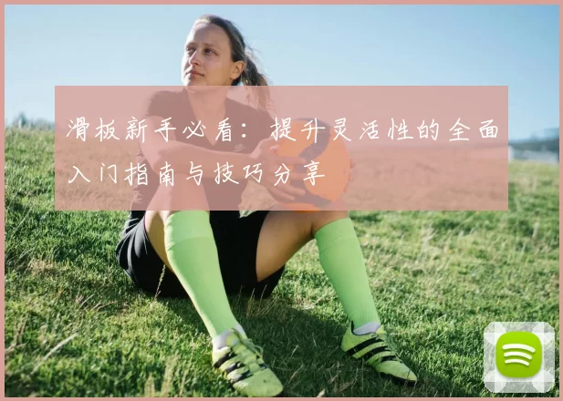滑板新手必看:提升灵活性的全面入门指南与技巧分享