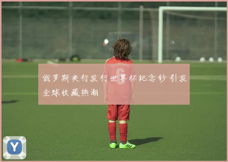 俄罗斯央行发行世界杯纪念钞 引发全球收藏热潮