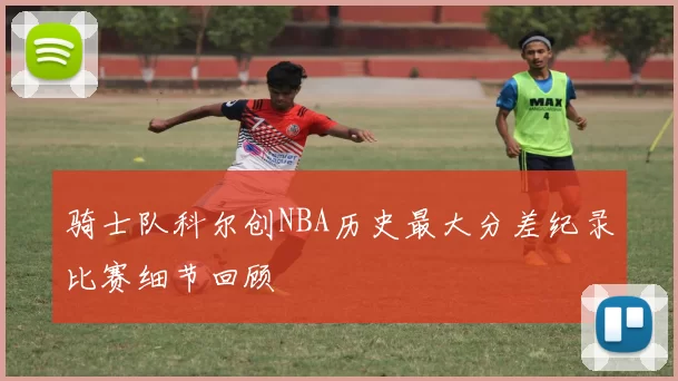 骑士队科尔创NBA历史最大分差纪录比赛细节回顾