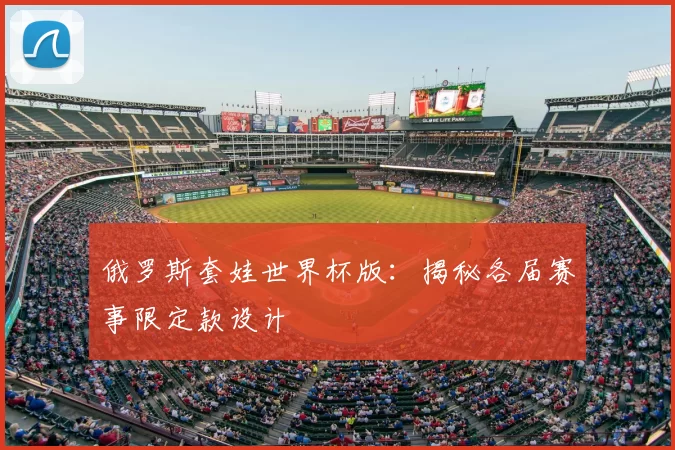 俄罗斯套娃世界杯版:揭秘各届赛事限定款设计