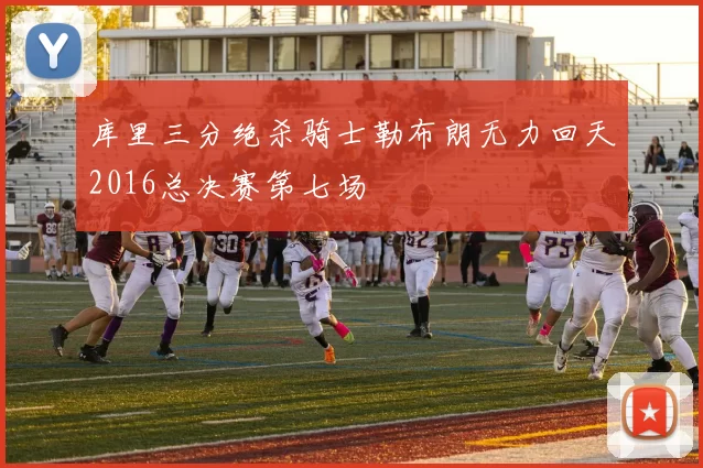 库里三分绝杀骑士勒布朗无力回天2016总决赛第七场