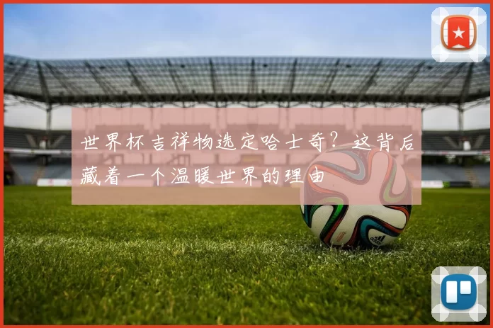 世界杯吉祥物选定哈士奇?这背后藏着一个温暖世界的理由