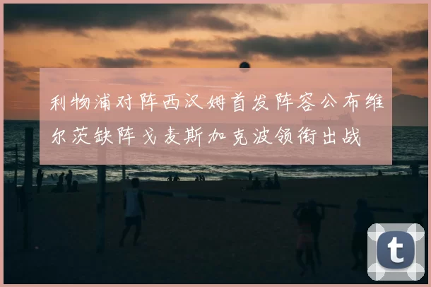 利物浦对阵西汉姆首发阵容公布维尔茨缺阵戈麦斯加克波领衔出战