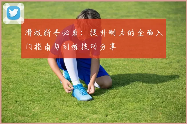 滑板新手必看:提升耐力的全面入门指南与训练技巧分享