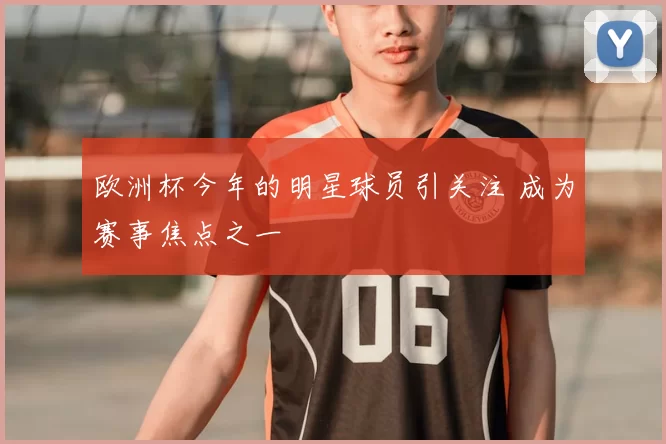 欧洲杯今年的明星球员引关注 成为赛事焦点之一