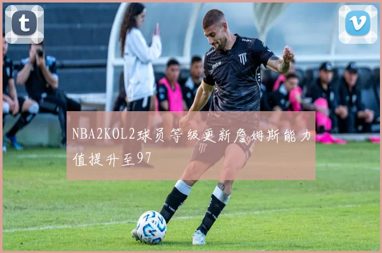 NBA2KOL2球员等级更新詹姆斯能力值提升至97