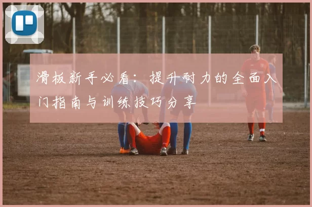 滑板新手必看:提升耐力的全面入门指南与训练技巧分享